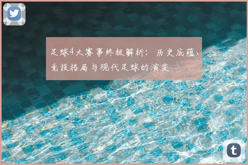 足球4大赛事终极解析:历史底蕴、竞技格局与现代足球的演变