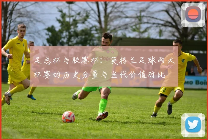 足总杯与联赛杯:英格兰足球两大杯赛的历史分量与当代价值对比