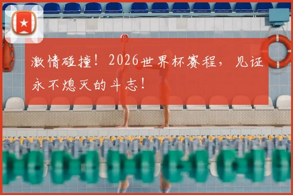 激情碰撞！2026世界杯赛程，见证永不熄灭的斗志！