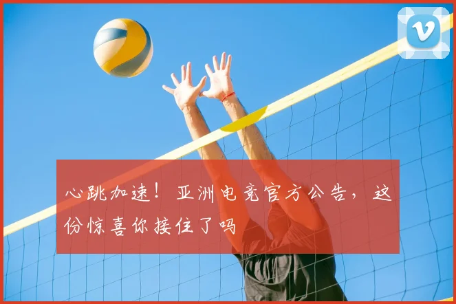 心跳加速！亚洲电竞官方公告，这份惊喜你接住了吗
