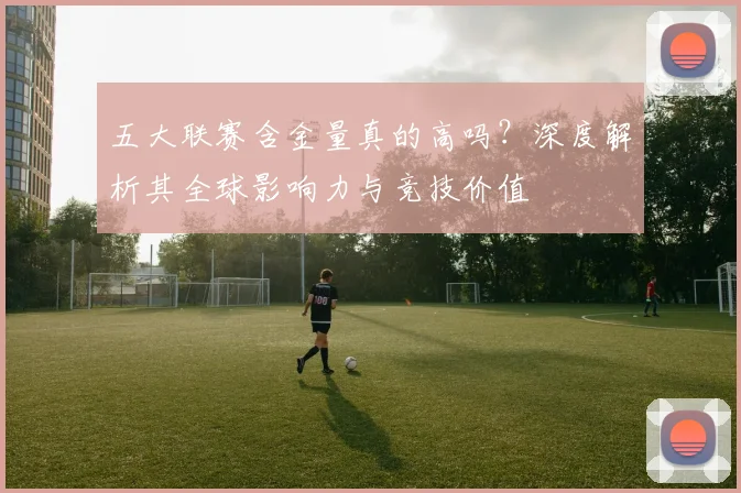 五大联赛含金量真的高吗？深度解析其全球影响力与竞技价值