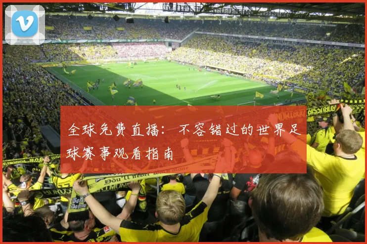 全球免费直播：不容错过的世界足球赛事观看指南