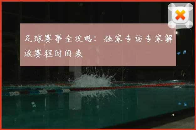足球赛事全攻略:独家专访专家解读赛程时间表