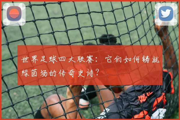 世界足球四大联赛：它们如何铸就绿茵场的传奇史诗？
