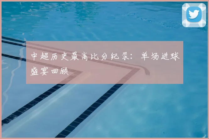 中超历史最高比分纪录:单场进球盛宴回顾