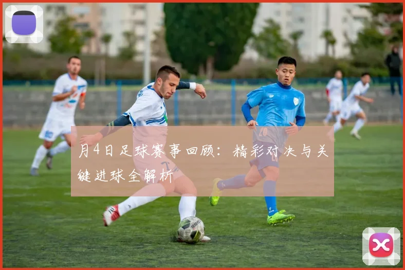 月4日足球赛事回顾：精彩对决与关键进球全解析