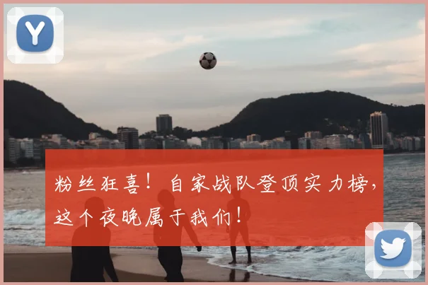 粉丝狂喜！自家战队登顶实力榜，这个夜晚属于我们！