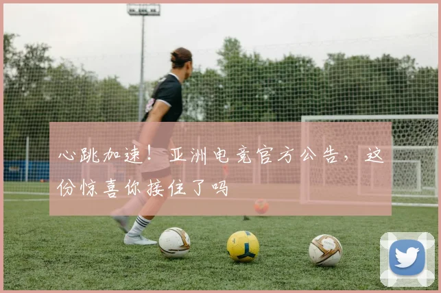 心跳加速!亚洲电竞官方公告,这份惊喜你接住了吗