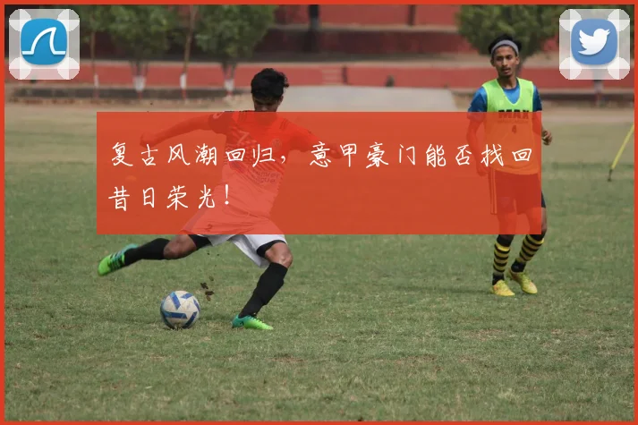 复古风潮回归，意甲豪门能否找回昔日荣光！