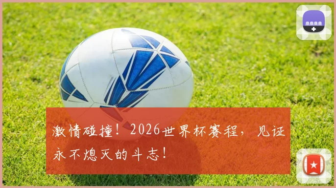 激情碰撞!2026世界杯赛程,见证永不熄灭的斗志!