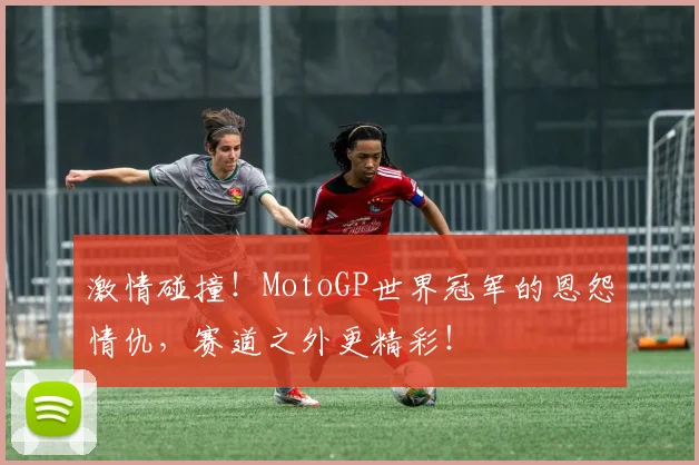 激情碰撞!MotoGP世界冠军的恩怨情仇,赛道之外更精彩!