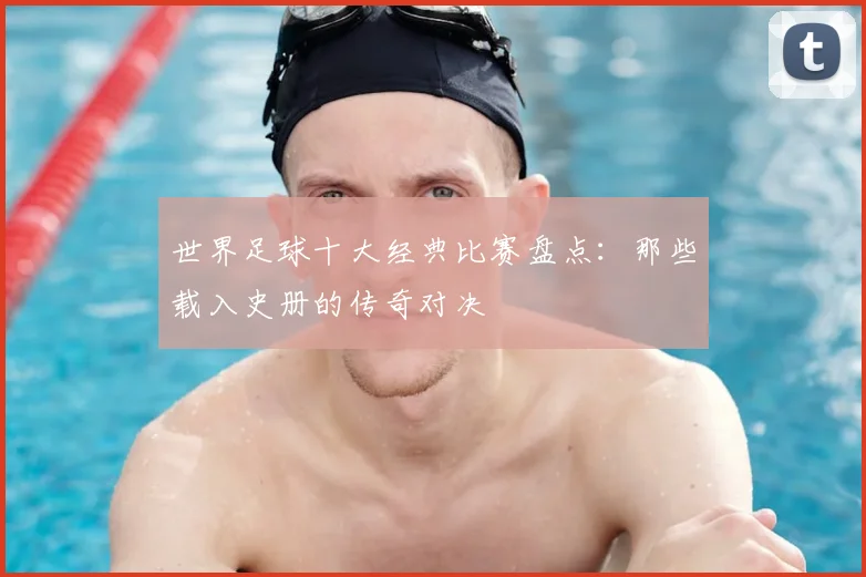 世界足球十大经典比赛盘点：那些载入史册的传奇对决
