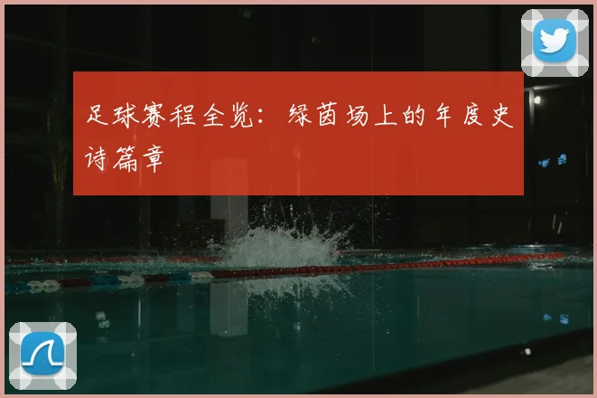 足球赛程全览:绿茵场上的年度史诗篇章