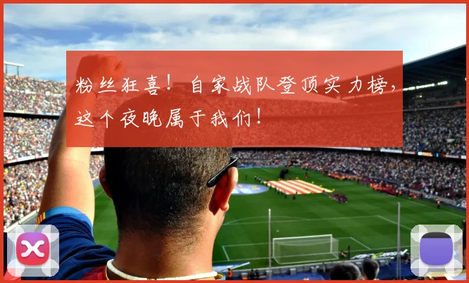 粉丝狂喜!自家战队登顶实力榜,这个夜晚属于我们!