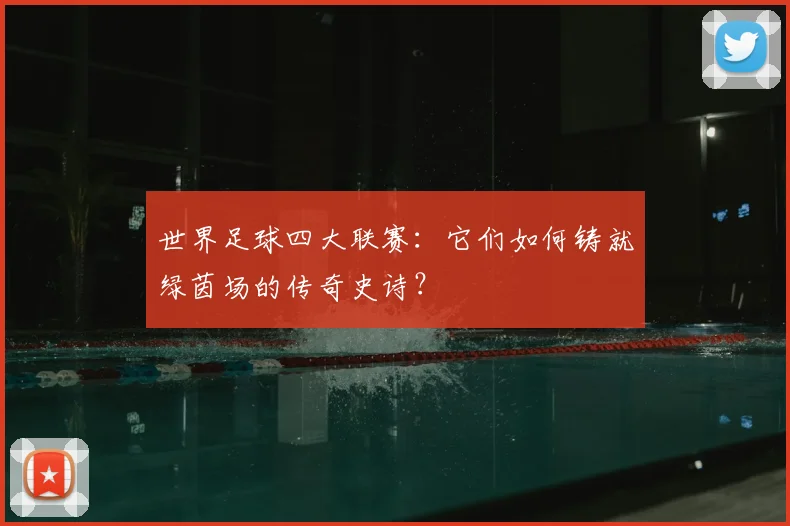世界足球四大联赛：它们如何铸就绿茵场的传奇史诗？