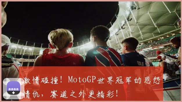 激情碰撞！MotoGP世界冠军的恩怨情仇，赛道之外更精彩！