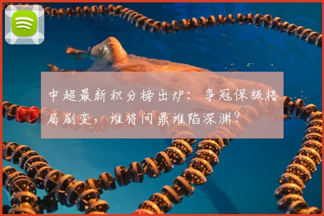 中超最新积分榜出炉：争冠保级格局剧变，谁将问鼎谁陷深渊？